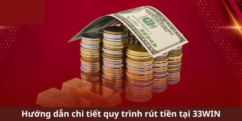 Hướng dẫn chi tiết quy trình rút tiền tại 33Win